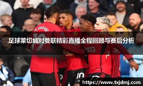 足球莱切城对曼联精彩直播全程回顾与赛后分析
