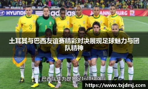 土耳其与巴西友谊赛精彩对决展现足球魅力与团队精神