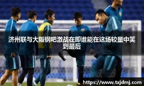 济州联与大阪钢吧激战在即谁能在这场较量中笑到最后