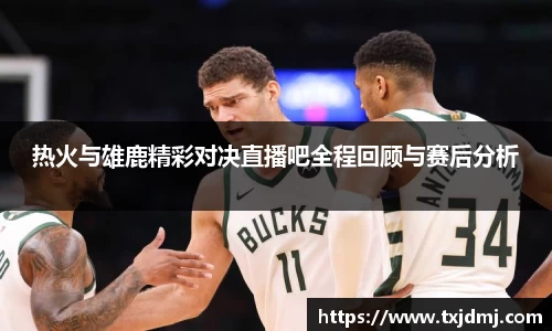 热火与雄鹿精彩对决直播吧全程回顾与赛后分析