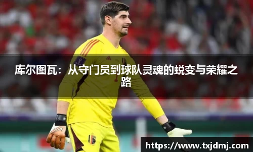 库尔图瓦：从守门员到球队灵魂的蜕变与荣耀之路